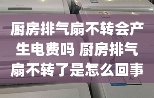 厨房排气扇不转会产生电费吗 厨房排气扇不转了是怎么回事