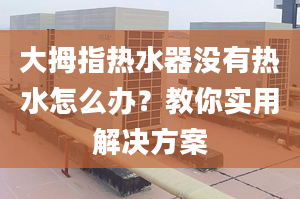 大拇指热水器没有热水怎么办？教你实用解决方案