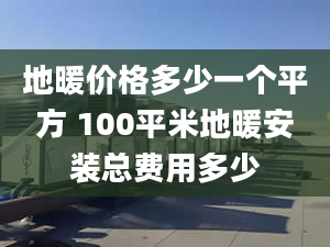 地暖价格多少一个平方 100平米地暖安装总费用多少