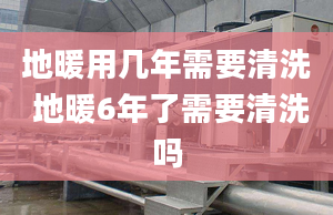 地暖用几年需要清洗 地暖6年了需要清洗吗