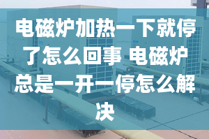 电磁炉加热一下就停了怎么回事 电磁炉总是一开一停怎么解决