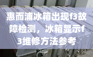 惠而浦冰箱出现f3故障检测，冰箱显示f3维修方法参考