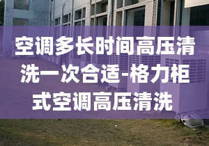 空调多长时间高压清洗一次合适-格力柜式空调高压清洗 