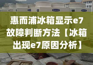 惠而浦冰箱显示e7故障判断方法【冰箱出现e7原因分析】