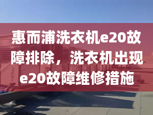 惠而浦洗衣机e20故障排除，洗衣机出现e20故障维修措施