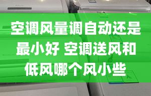 空调风量调自动还是最小好 空调送风和低风哪个风小些