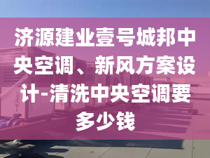 济源建业壹号城邦中央空调、新风方案设计-清洗中央空调要多少钱