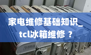 家电维修基础知识_tcl冰箱维修 ？