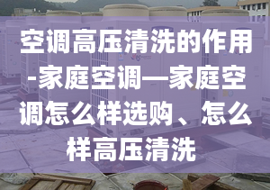 空调高压清洗的作用-家庭空调—家庭空调怎么样选购、怎么样高压清洗 