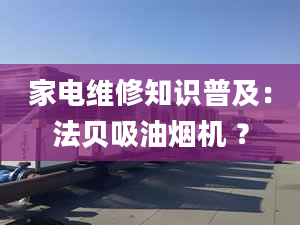 家电维修知识普及：法贝吸油烟机 ？