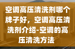 空调高压清洗剂哪个牌子好，空调高压清洗剂介绍-空调的高压清洗方法 