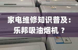 家电维修知识普及：乐邦吸油烟机 ？