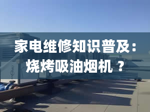 家电维修知识普及：烧烤吸油烟机 ？