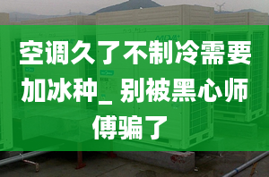 空调久了不制冷需要加冰种_ 别被黑心师傅骗了 