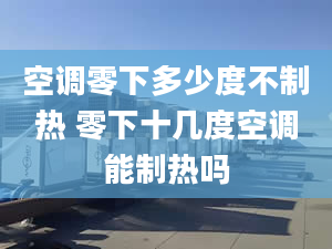 空调零下多少度不制热 零下十几度空调能制热吗