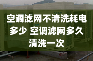 空调滤网不清洗耗电多少 空调滤网多久清洗一次