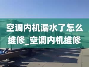 空调内机漏水了怎么维修_空调内机维修