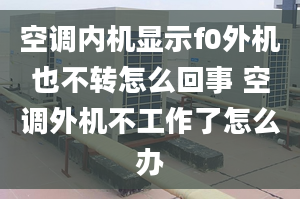 空调内机显示f0外机也不转怎么回事 空调外机不工作了怎么办