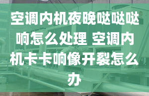 空调内机夜晚哒哒哒响怎么处理 空调内机卡卡响像开裂怎么办