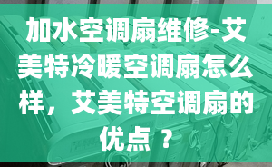 加水空调扇维修-艾美特冷暖空调扇怎么样，艾美特空调扇的优点 ？