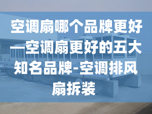 空调扇哪个品牌更好—空调扇更好的五大知名品牌-空调排风扇拆装 