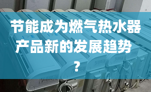 节能成为燃气热水器产品新的发展趋势 ？