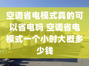 空调省电模式真的可以省电吗 空调省电模式一个小时大概多少钱