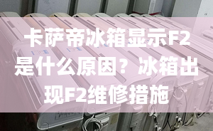 卡萨帝冰箱显示F2是什么原因？冰箱出现F2维修措施