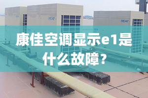 康佳空调显示e1是什么故障？