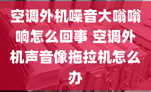 空调外机噪音大嗡嗡响怎么回事 空调外机声音像拖拉机怎么办