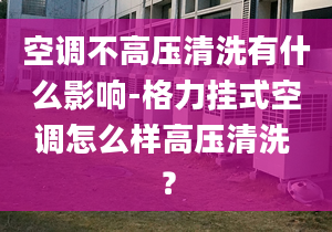 空调不高压清洗有什么影响-格力挂式空调怎么样高压清洗 ？